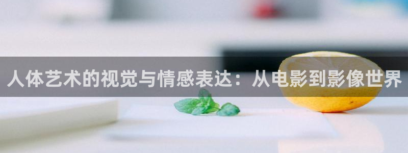 琪琪影院网：人体艺术的视觉与情感表达：从电影到影像世界