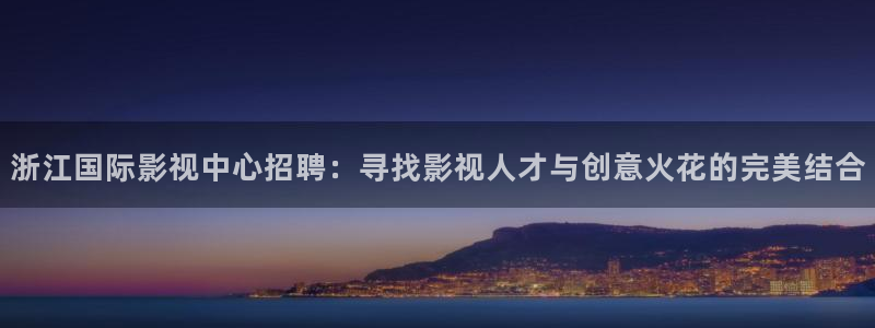 大地影视琪琪：浙江国际影视中心招聘：寻找影视人才与创意火花的完美结合