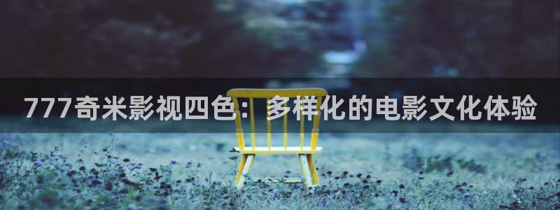 琪琪18影院：777奇米影视四色：多样化的电影文化体验